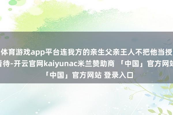 体育游戏app平台连我方的亲生父亲王人不把他当授室生女儿看待-开云官网kaiyunac米兰赞助商 「中国」官方网站 登录入口