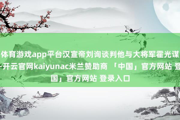 体育游戏app平台汉宣帝刘询谈判他与大将军霍光谋立有功-开云官网kaiyunac米兰赞助商 「中国」官方网站 登录入口