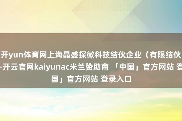 开yun体育网上海晶盛探微科技结伙企业（有限结伙）设置-开云官网kaiyunac米兰赞助商 「中国」官方网站 登录入口