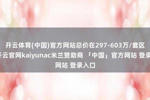 开云体育(中国)官方网站总价在297-603万/套区间-开云官网kaiyunac米兰赞助商 「中国」官方网站 登录入口