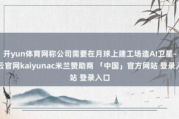 开yun体育网称公司需要在月球上建工场造AI卫星-开云官网kaiyunac米兰赞助商 「中国」官方网站 登录入口
