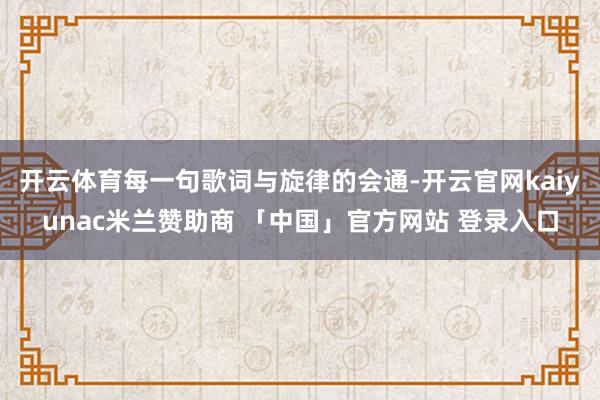 开云体育每一句歌词与旋律的会通-开云官网kaiyunac米兰赞助商 「中国」官方网站 登录入口