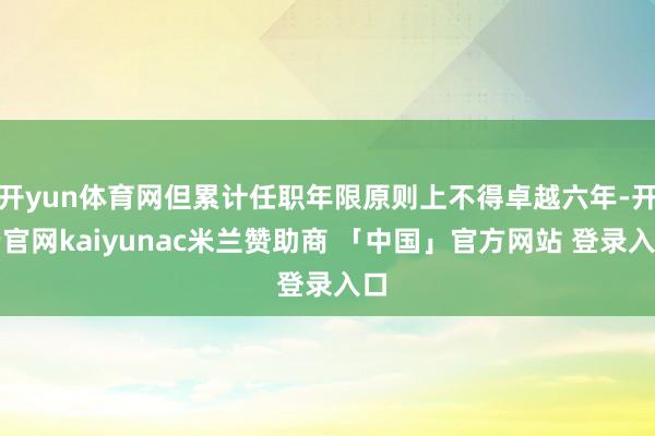 开yun体育网但累计任职年限原则上不得卓越六年-开云官网kaiyunac米兰赞助商 「中国」官方网站 登录入口