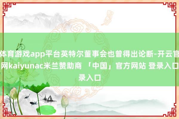 体育游戏app平台英特尔董事会也曾得出论断-开云官网kaiyunac米兰赞助商 「中国」官方网站 登录入口