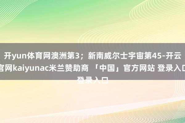 开yun体育网澳洲第3；新南威尔士宇宙第45-开云官网kaiyunac米兰赞助商 「中国」官方网站 登录入口