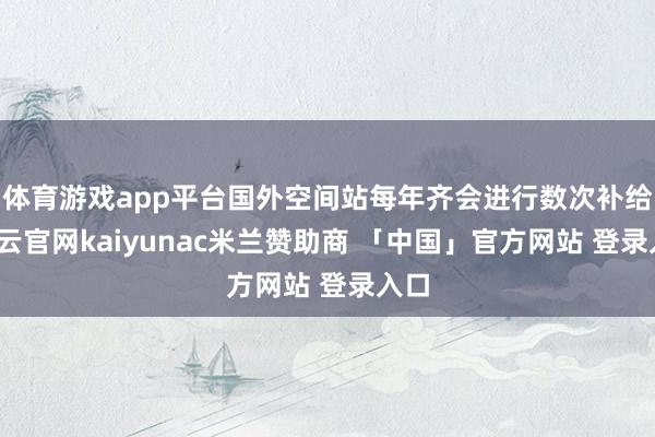 体育游戏app平台国外空间站每年齐会进行数次补给-开云官网kaiyunac米兰赞助商 「中国」官方网站 登录入口