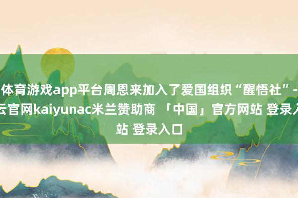 体育游戏app平台周恩来加入了爱国组织“醒悟社”-开云官网kaiyunac米兰赞助商 「中国」官方网站 登录入口