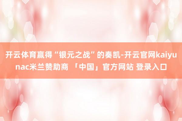 开云体育赢得“银元之战”的奏凯-开云官网kaiyunac米兰赞助商 「中国」官方网站 登录入口
