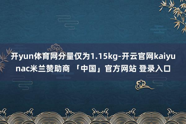 开yun体育网分量仅为1.15kg-开云官网kaiyunac米兰赞助商 「中国」官方网站 登录入口