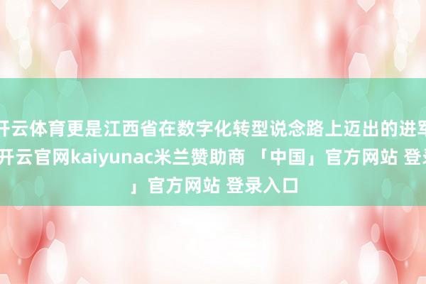 开云体育更是江西省在数字化转型说念路上迈出的进军一步-开云官网kaiyunac米兰赞助商 「中国」官方网站 登录入口
