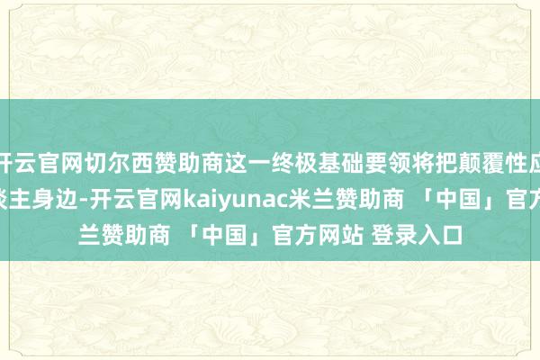 开云官网切尔西赞助商这一终极基础要领将把颠覆性应用带到每个东谈主身边-开云官网kaiyunac米兰赞助商 「中国」官方网站 登录入口