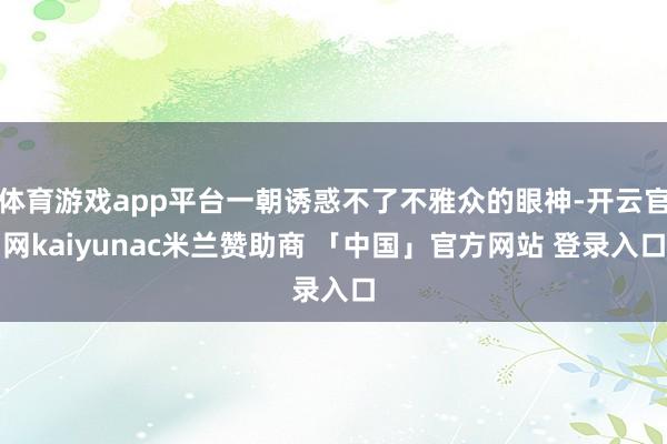 体育游戏app平台一朝诱惑不了不雅众的眼神-开云官网kaiyunac米兰赞助商 「中国」官方网站 登录入口