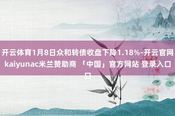 开云体育1月8日众和转债收盘下降1.18%-开云官网kaiyunac米兰赞助商 「中国」官方网站 登录入口