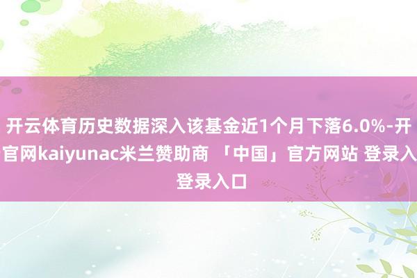 开云体育历史数据深入该基金近1个月下落6.0%-开云官网kaiyunac米兰赞助商 「中国」官方网站 登录入口