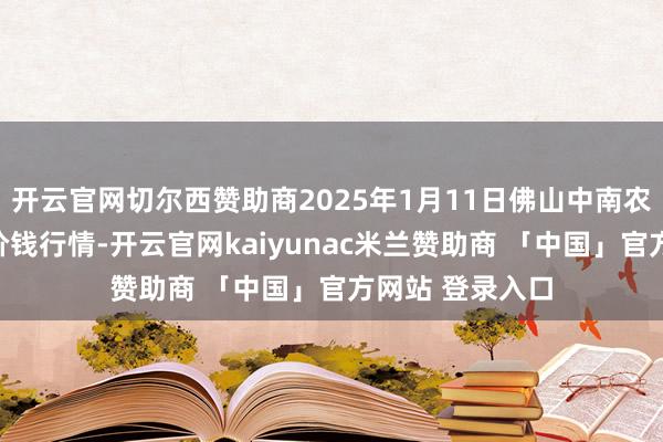 开云官网切尔西赞助商2025年1月11日佛山中南农居品批发市集价钱行情-开云官网kaiyunac米兰赞助商 「中国」官方网站 登录入口