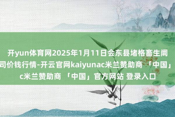 开yun体育网2025年1月11日会东县堵格畜生阛阓方向有限背负公司价钱行情-开云官网kaiyunac米兰赞助商 「中国」官方网站 登录入口