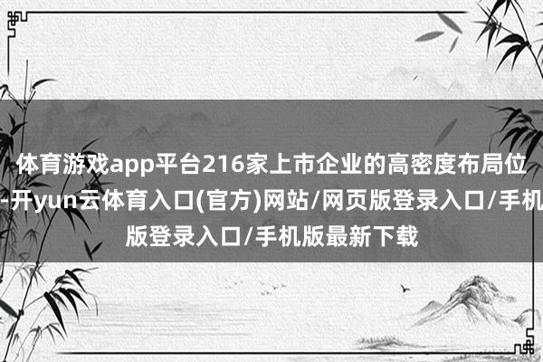 体育游戏app平台216家上市企业的高密度布局位居世界之首-开yun云体育入口(官方)网站/网页版登录入口/手机版最新下载