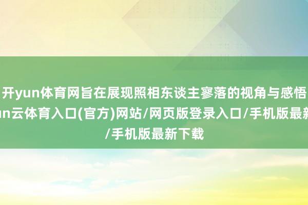 开yun体育网旨在展现照相东谈主寥落的视角与感悟-开yun云体育入口(官方)网站/网页版登录入口/手机版最新下载