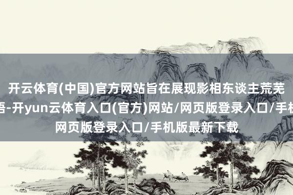 开云体育(中国)官方网站旨在展现影相东谈主荒芜的视角与感悟-开yun云体育入口(官方)网站/网页版登录入口/手机版最新下载