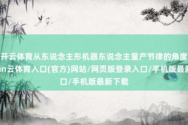 开云体育从东说念主形机器东说念主量产节律的角度-开yun云体育入口(官方)网站/网页版登录入口/手机版最新下载
