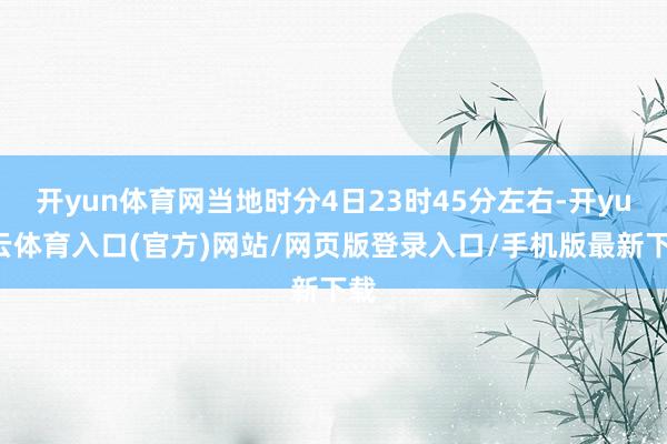 开yun体育网当地时分4日23时45分左右-开yun云体育入口(官方)网站/网页版登录入口/手机版最新下载