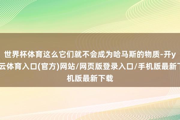 世界杯体育这么它们就不会成为哈马斯的物质-开yun云体育入口(官方)网站/网页版登录入口/手机版最新下载