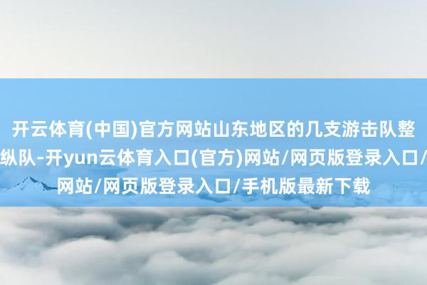 开云体育(中国)官方网站山东地区的几支游击队整合为八路军山东纵队-开yun云体育入口(官方)网站/网页版登录入口/手机版最新下载