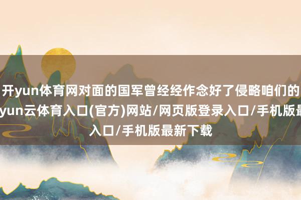 开yun体育网对面的国军曾经经作念好了侵略咱们的准备-开yun云体育入口(官方)网站/网页版登录入口/手机版最新下载