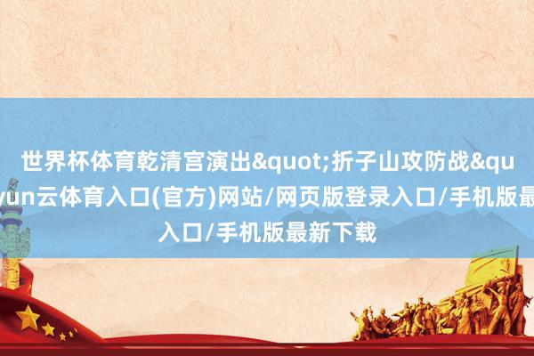 世界杯体育乾清宫演出"折子山攻防战"-开yun云体育入口(官方)网站/网页版登录入口/手机版最新下载