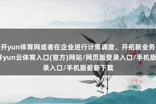 开yun体育网或者在企业进行计策调度、开拓新业务限度时-开yun云体育入口(官方)网站/网页版登录入口/手机版最新下载