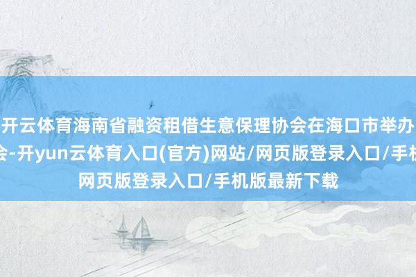 开云体育海南省融资租借生意保理协会在海口市举办揭牌成立大会-开yun云体育入口(官方)网站/网页版登录入口/手机版最新下载