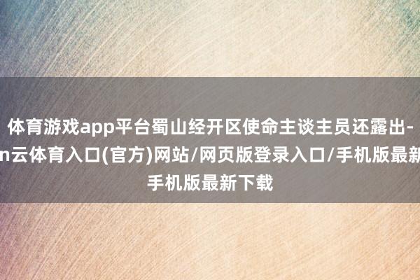 体育游戏app平台蜀山经开区使命主谈主员还露出-开yun云体育入口(官方)网站/网页版登录入口/手机版最新下载