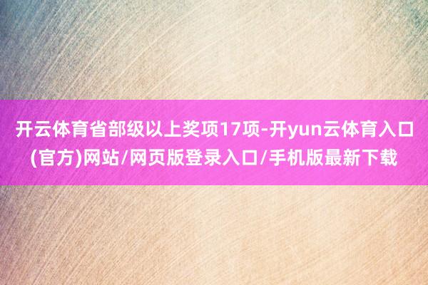 开云体育省部级以上奖项17项-开yun云体育入口(官方)网站/网页版登录入口/手机版最新下载
