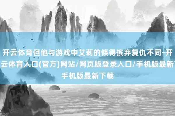开云体育但他与游戏中艾莉的倏得摈弃复仇不同-开yun云体育入口(官方)网站/网页版登录入口/手机版最新下载