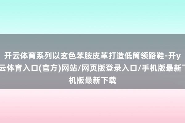 开云体育系列以玄色苯胺皮革打造低筒领路鞋-开yun云体育入口(官方)网站/网页版登录入口/手机版最新下载