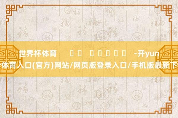 世界杯体育      		  					  -开yun云体育入口(官方)网站/网页版登录入口/手机版最新下载