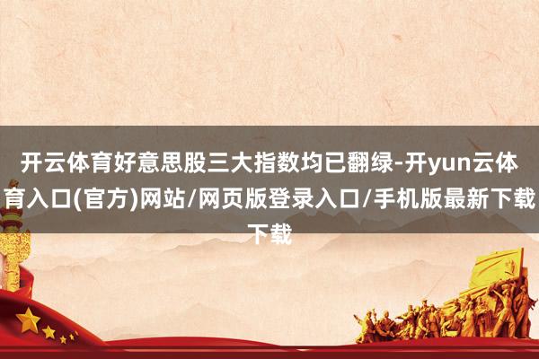 开云体育好意思股三大指数均已翻绿-开yun云体育入口(官方)网站/网页版登录入口/手机版最新下载