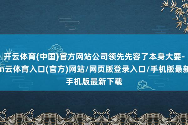 开云体育(中国)官方网站公司领先先容了本身大要-开yun云体育入口(官方)网站/网页版登录入口/手机版最新下载