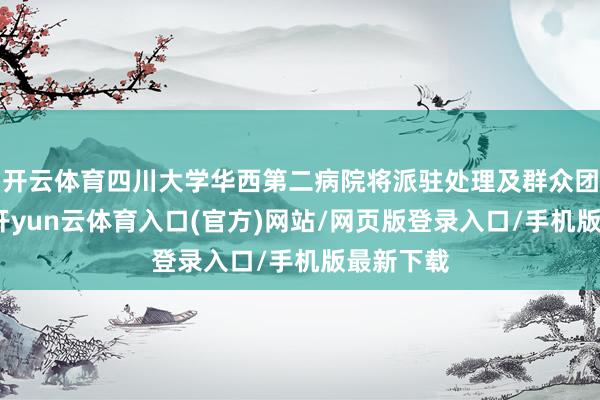开云体育四川大学华西第二病院将派驻处理及群众团队入驻-开yun云体育入口(官方)网站/网页版登录入口/手机版最新下载