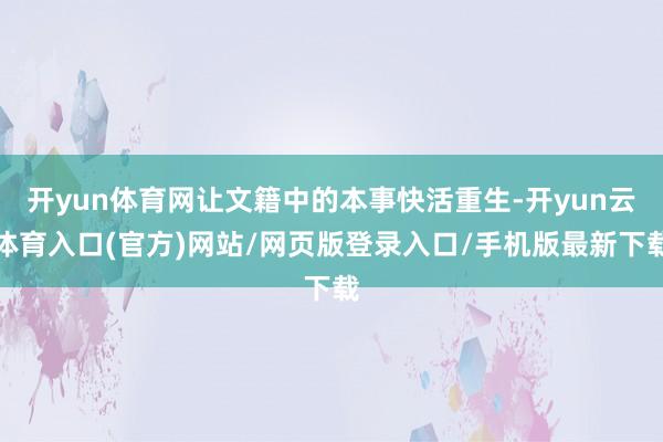 开yun体育网让文籍中的本事快活重生-开yun云体育入口(官方)网站/网页版登录入口/手机版最新下载