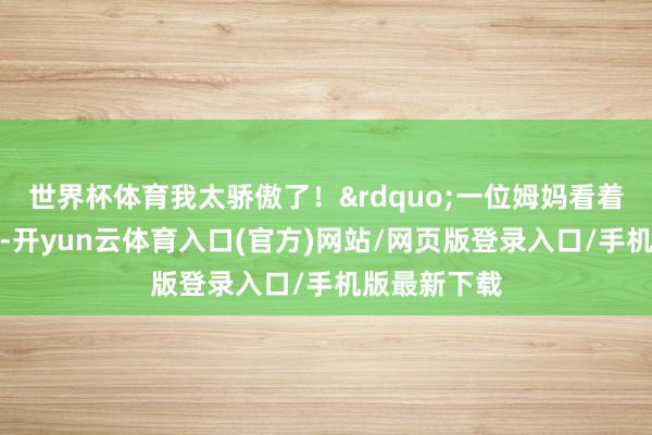 世界杯体育我太骄傲了！&rdquo;一位姆妈看着台上的孩子-开yun云体育入口(官方)网站/网页版登录入口/手机版最新下载