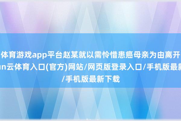 体育游戏app平台赵某就以需怜惜患癌母亲为由离开-开yun云体育入口(官方)网站/网页版登录入口/手机版最新下载