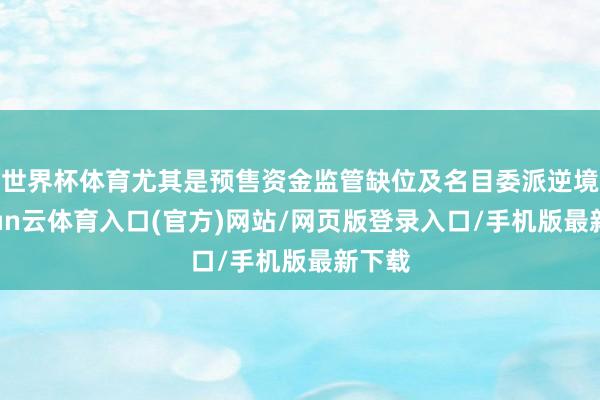 世界杯体育尤其是预售资金监管缺位及名目委派逆境-开yun云体育入口(官方)网站/网页版登录入口/手机版最新下载
