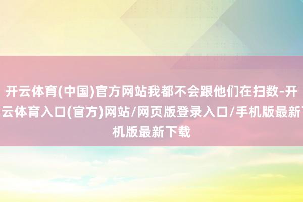 开云体育(中国)官方网站我都不会跟他们在扫数-开yun云体育入口(官方)网站/网页版登录入口/手机版最新下载