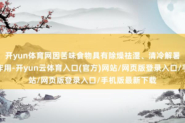 开yun体育网因苦味食物具有除燥祛湿、清冷解暑、促进食欲等作用-开yun云体育入口(官方)网站/网页版登录入口/手机版最新下载