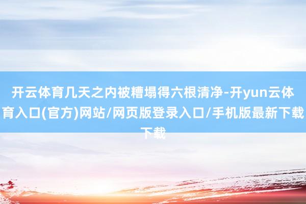 开云体育几天之内被糟塌得六根清净-开yun云体育入口(官方)网站/网页版登录入口/手机版最新下载