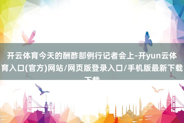 开云体育今天的酬酢部例行记者会上-开yun云体育入口(官方)网站/网页版登录入口/手机版最新下载