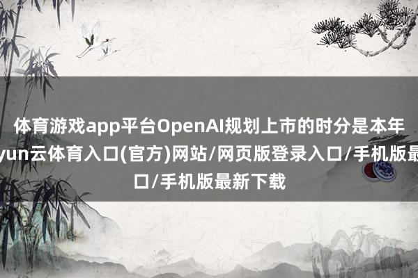 体育游戏app平台OpenAI规划上市的时分是本年9月-开yun云体育入口(官方)网站/网页版登录入口/手机版最新下载