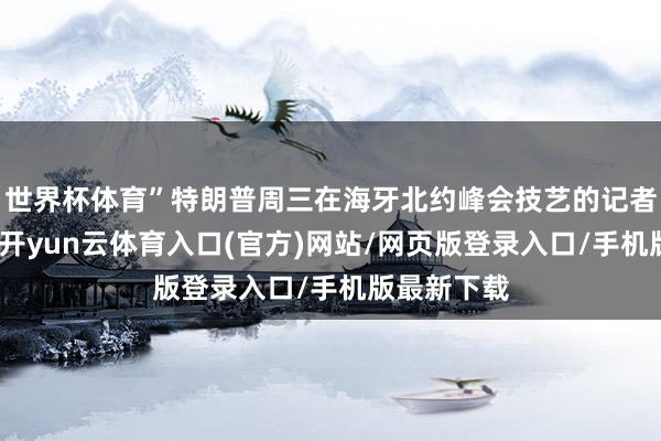 世界杯体育”特朗普周三在海牙北约峰会技艺的记者会上示意-开yun云体育入口(官方)网站/网页版登录入口/手机版最新下载