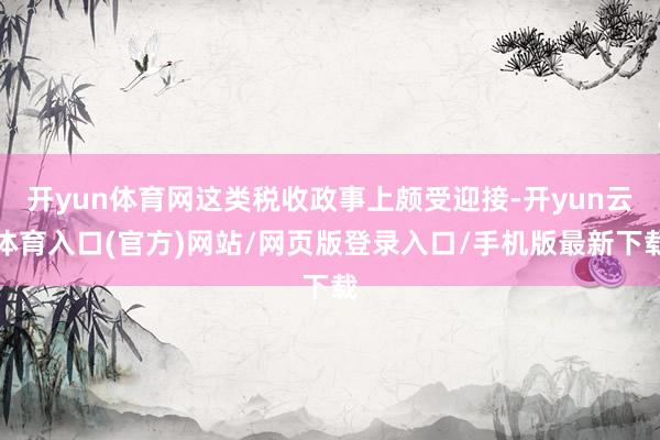 开yun体育网这类税收政事上颇受迎接-开yun云体育入口(官方)网站/网页版登录入口/手机版最新下载